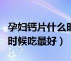 孕婦鈣片什么時候吃最好吸收（孕婦鈣片什么時候吃最好）