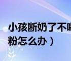 小孩斷奶了不喝奶粉怎么辦（孩子斷奶不喝奶粉怎么辦）