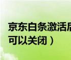 京東白條激活后可以關(guān)閉嗎（京東白條激活后可以關(guān)閉）
