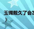玉鐲戴久了會怎么樣?。ㄓ耔C戴久了會怎么樣）