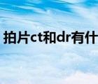 拍片ct和dr有什么區(qū)別（ct和dr有什么區(qū)別）