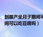 剖腹產(chǎn)坐月子期間可以吃豆腐嗎會回奶嗎（剖腹產(chǎn)坐月子期間可以吃豆腐嗎）