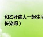 和乙肝病人一起生活會不會被傳染（和乙肝病人一起吃飯會傳染嗎）