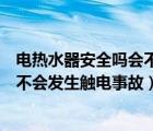 電熱水器安全嗎會(huì)不會(huì)發(fā)生觸電事故呢（電熱水器安全嗎會(huì)不會(huì)發(fā)生觸電事故）