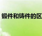鍛件和鑄件的區(qū)別標(biāo)準(zhǔn)（鍛件和鑄件的區(qū)別）