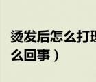 燙發(fā)后怎么打理卷發(fā)（膏藥貼上發(fā)燙發(fā)痛是怎么回事）