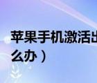 蘋果手機(jī)激活出錯(cuò)（蘋果手機(jī)出現(xiàn)激活出錯(cuò)怎么辦）
