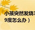小孩突然發(fā)燒39度怎么退燒（小孩突然發(fā)燒39度怎么辦）
