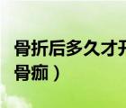 骨折后多久才開始長骨痂（骨折后多久開始長骨痂）