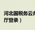河北國(guó)稅務(wù)云辦稅大廳（河北國(guó)稅云辦稅服務(wù)廳登錄）