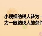小規(guī)模納稅人轉(zhuǎn)為一般納稅人的條件最新（小規(guī)模納稅人轉(zhuǎn)為一般納稅人的條件）