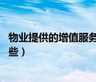 物業(yè)提供的增值服務(wù)（物業(yè)服務(wù)中都有哪些增值服務(wù) 請(qǐng)具體些）