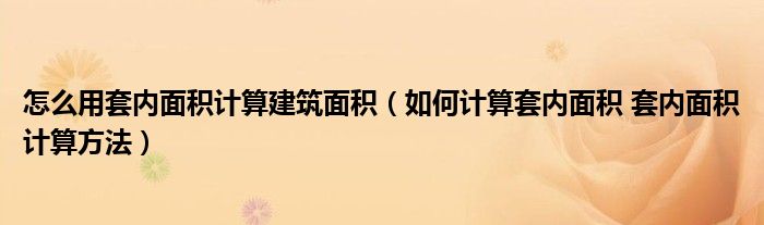 怎么用套內(nèi)面積計(jì)算建筑面積（如何計(jì)算套內(nèi)面積 套內(nèi)面積計(jì)算方法）