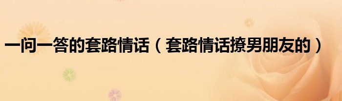 一問一答的套路情話（套路情話撩男朋友的）