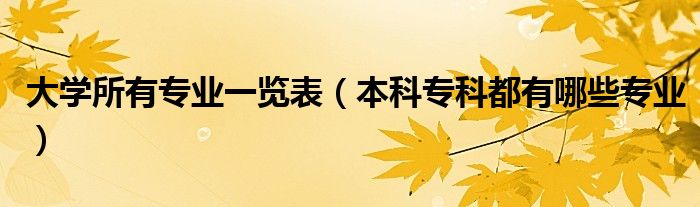 大學所有專業(yè)一覽表（本科專科都有哪些專業(yè)）
