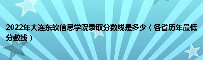 2022年大連東軟信息學(xué)院錄取分?jǐn)?shù)線是多少（各省歷年最低分?jǐn)?shù)線）