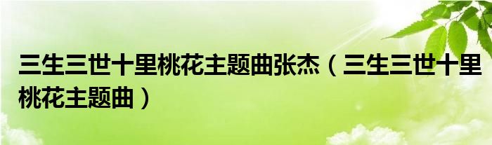 三生三世十里桃花主題曲張杰（三生三世十里桃花主題曲）