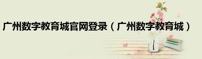 廣州數(shù)字教育城官網(wǎng)登錄（廣州數(shù)字教育城）