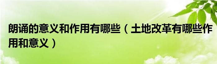 朗誦的意義和作用有哪些（土地改革有哪些作用和意義）