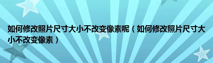 如何修改照片尺寸大小不改變像素呢（如何修改照片尺寸大小不改變像素）