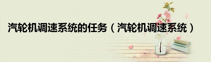 汽輪機(jī)調(diào)速系統(tǒng)的任務(wù)（汽輪機(jī)調(diào)速系統(tǒng)）