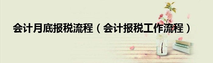 會(huì)計(jì)月底報(bào)稅流程（會(huì)計(jì)報(bào)稅工作流程）