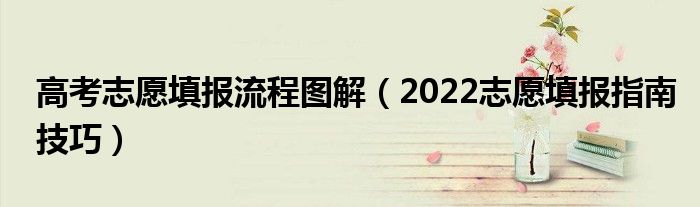 高考志愿填報(bào)流程圖解（2022志愿填報(bào)指南技巧）