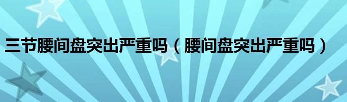 三節(jié)腰間盤(pán)突出嚴(yán)重嗎（腰間盤(pán)突出嚴(yán)重嗎）