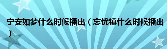 寧安如夢什么時候播出（忘憂鎮(zhèn)什么時候播出）