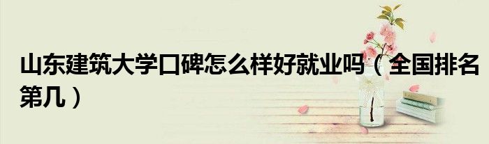 山東建筑大學(xué)口碑怎么樣好就業(yè)嗎（全國(guó)排名第幾）