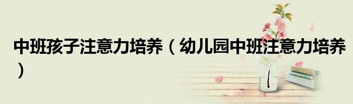 中班孩子注意力培養(yǎng)（幼兒園中班注意力培養(yǎng)）