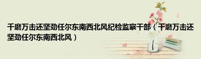千磨萬擊還堅勁任爾東南西北風(fēng)紀檢監(jiān)察干部（千磨萬擊還堅勁任爾東南西北風(fēng)）