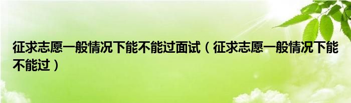 征求志愿一般情況下能不能過面試（征求志愿一般情況下能不能過）