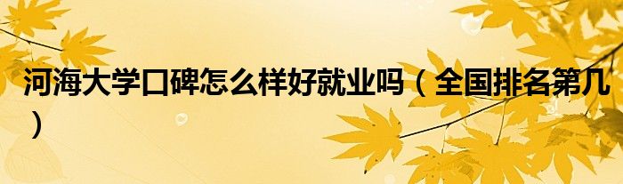 河海大學(xué)口碑怎么樣好就業(yè)嗎（全國排名第幾）