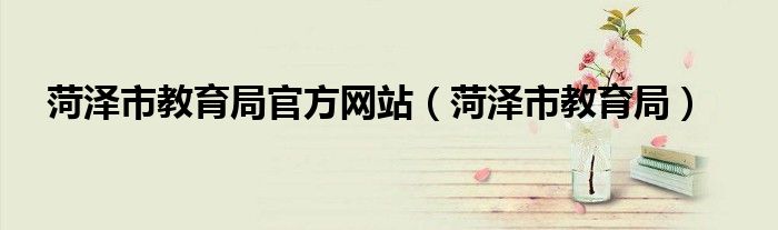菏澤市教育局官方網(wǎng)站（菏澤市教育局）