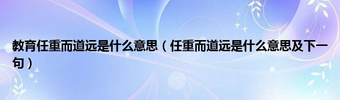 教育任重而道遠(yuǎn)是什么意思（任重而道遠(yuǎn)是什么意思及下一句）