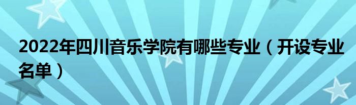 2022年四川音樂(lè)學(xué)院有哪些專業(yè)（開(kāi)設(shè)專業(yè)名單）