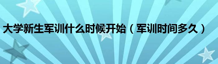大學(xué)新生軍訓(xùn)什么時候開始（軍訓(xùn)時間多久）