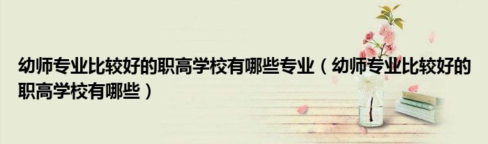 幼師專業(yè)比較好的職高學(xué)校有哪些專業(yè)（幼師專業(yè)比較好的職高學(xué)校有哪些）