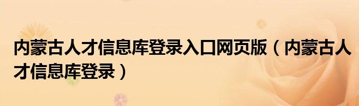 內(nèi)蒙古人才信息庫登錄入口網(wǎng)頁版（內(nèi)蒙古人才信息庫登錄）