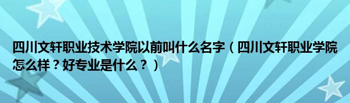 四川文軒職業(yè)技術(shù)學(xué)院以前叫什么名字（四川文軒職業(yè)學(xué)院怎么樣？好專業(yè)是什么？）