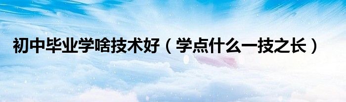 初中畢業(yè)學(xué)啥技術(shù)好（學(xué)點什么一技之長）