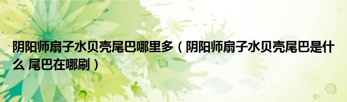 陰陽師扇子水貝殼尾巴哪里多（陰陽師扇子水貝殼尾巴是什么 尾巴在哪刷）