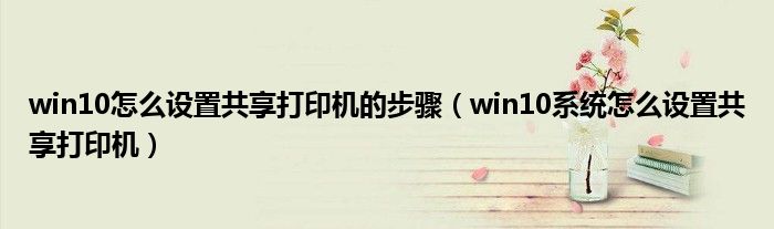 win10怎么設(shè)置共享打印機(jī)的步驟（win10系統(tǒng)怎么設(shè)置共享打印機(jī)）