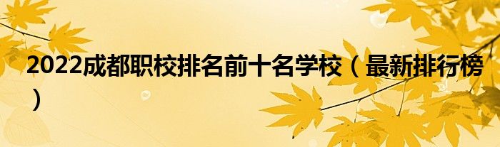 2022成都職校排名前十名學(xué)校（最新排行榜）