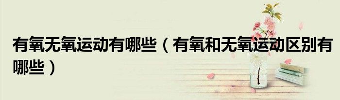 有氧無氧運動有哪些（有氧和無氧運動區(qū)別有哪些）