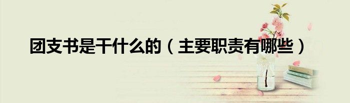 團支書是干什么的（主要職責有哪些）