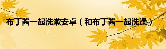 布丁醬一起洗漱安卓（和布丁醬一起洗澡）