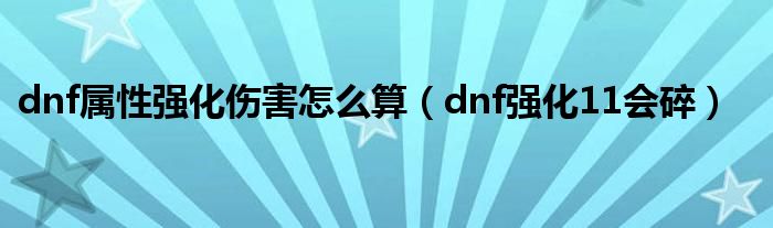 dnf屬性強(qiáng)化傷害怎么算（dnf強(qiáng)化11會(huì)碎）