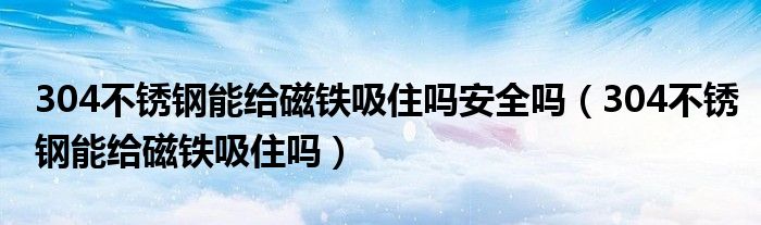 304不銹鋼能給磁鐵吸住嗎安全嗎（304不銹鋼能給磁鐵吸住嗎）